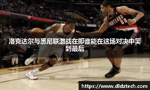 洛克达尔与悉尼联激战在即谁能在这场对决中笑到最后