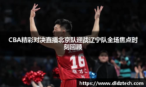 CBA精彩对决直播北京队迎战辽宁队全场焦点时刻回顾