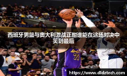 西班牙男篮与奥大利激战正酣谁能在这场对决中笑到最后