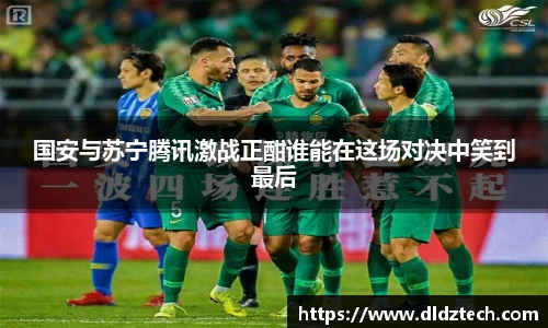 国安与苏宁腾讯激战正酣谁能在这场对决中笑到最后